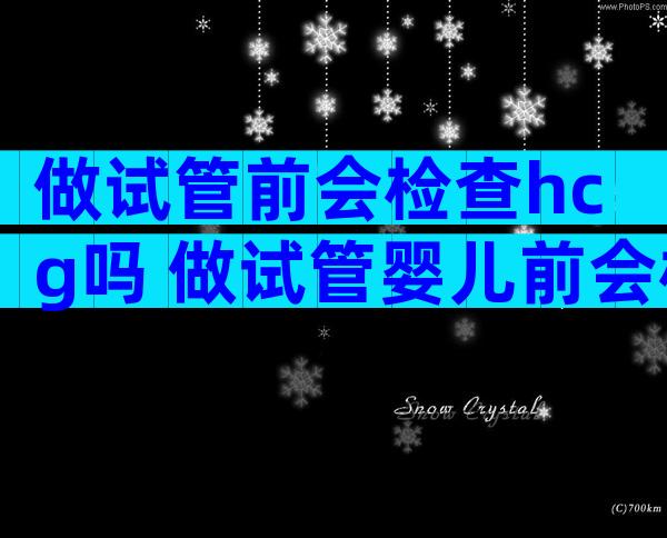 做试管前会检查hcg吗 做试管婴儿前会检查hpv吗
